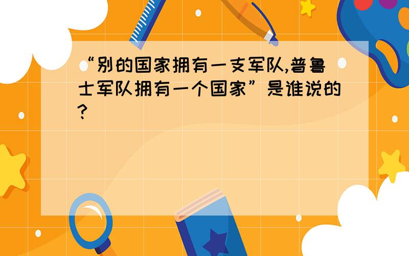 “别的国家拥有一支军队,普鲁士军队拥有一个国家”是谁说的?