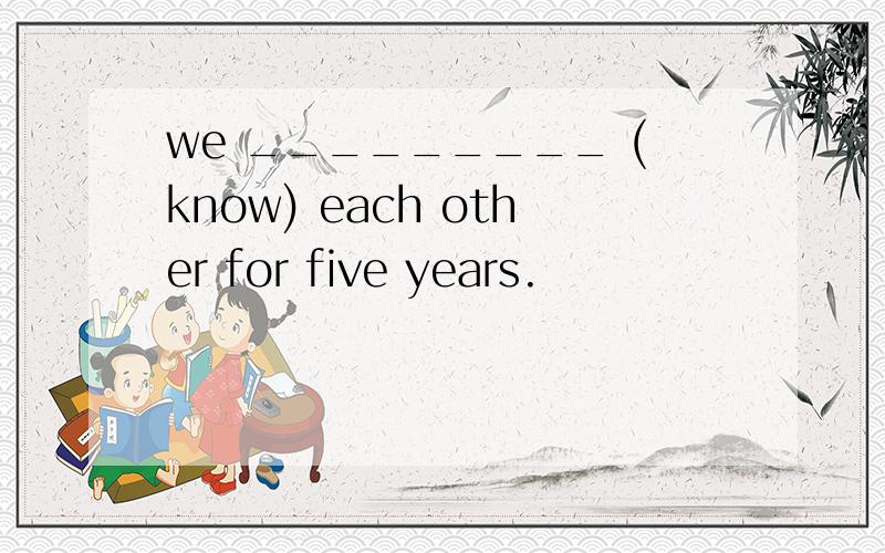 we _________ (know) each other for five years.