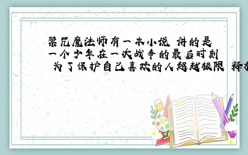 禁咒魔法师有一本小说 讲的是一个少年在一次战争的最后时刻 为了保护自己喜欢的人超越极限 释放了禁咒 昏迷了数年 醒来之后