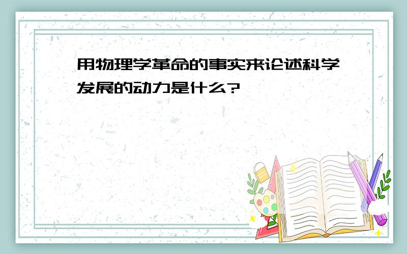 用物理学革命的事实来论述科学发展的动力是什么?