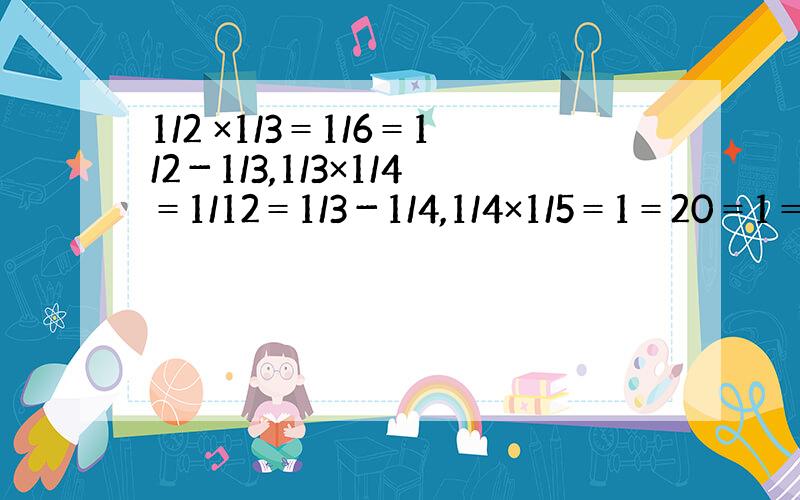 1/2 ×1/3＝1/6＝1/2－1/3,1/3×1/4＝1/12＝1/3－1/4,1/4×1/5＝1＝20＝1＝4－1