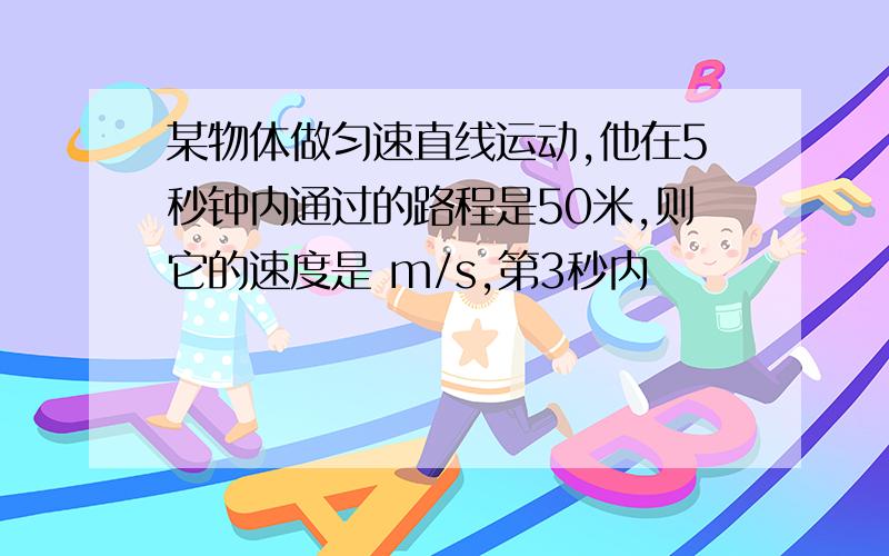 某物体做匀速直线运动,他在5秒钟内通过的路程是50米,则它的速度是 m/s,第3秒内