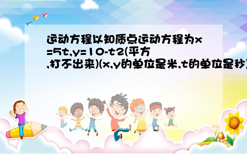 运动方程以知质点运动方程为x=5t,y=10-t2(平方,打不出来)(x,y的单位是米,t的单位是秒).1:列出质点失径