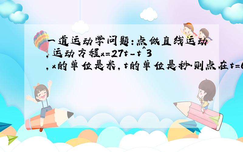 一道运动学问题：点做直线运动,运动方程x=27t-t^3,x的单位是米,t的单位是秒.则点在t=0到t=7的时间间隔内走