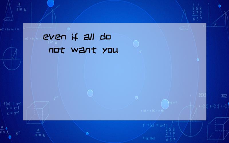 even if all do not want you