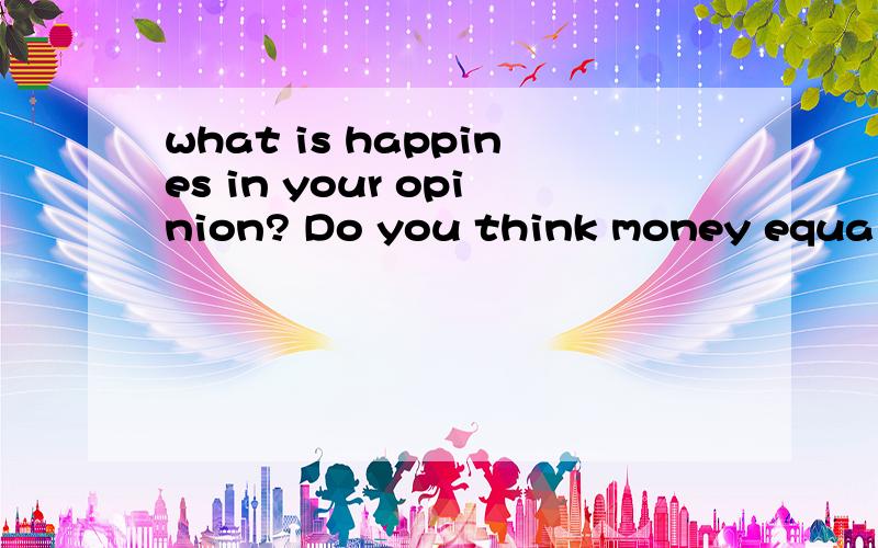 what is happines in your opinion? Do you think money equals