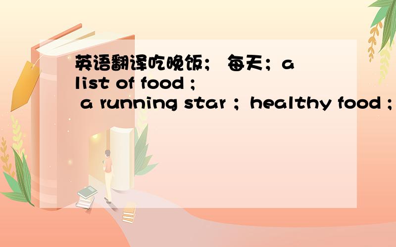 英语翻译吃晚饭； 每天；a list of food ; a running star ；healthy food ;