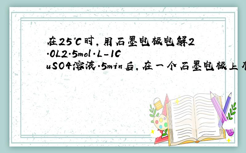 在25℃时,用石墨电极电解2.0L2.5mol·L-1CuSO4溶液.5min后,在一个石墨电极上有6.4gCu生成.试