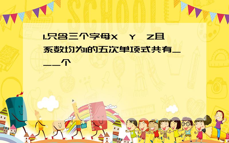 1.只含三个字母X、Y、Z且系数均为1的五次单项式共有___个