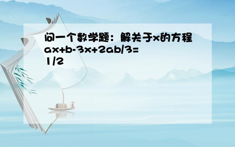 问一个数学题：解关于x的方程ax+b-3x+2ab/3=1/2