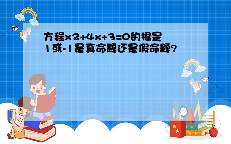 方程x2+4x+3=0的根是1或-1是真命题还是假命题?