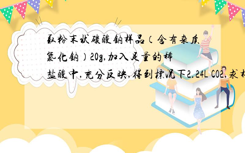 取粉末状碳酸钠样品（含有杂质氯化钠）20g,加入足量的稀盐酸中,充分反映,得到标况下2.24L CO2,求样品中碳酸钠的