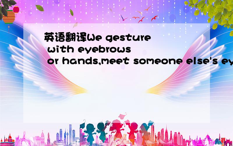 英语翻译We gesture with eyebrows or hands,meet someone else's ey