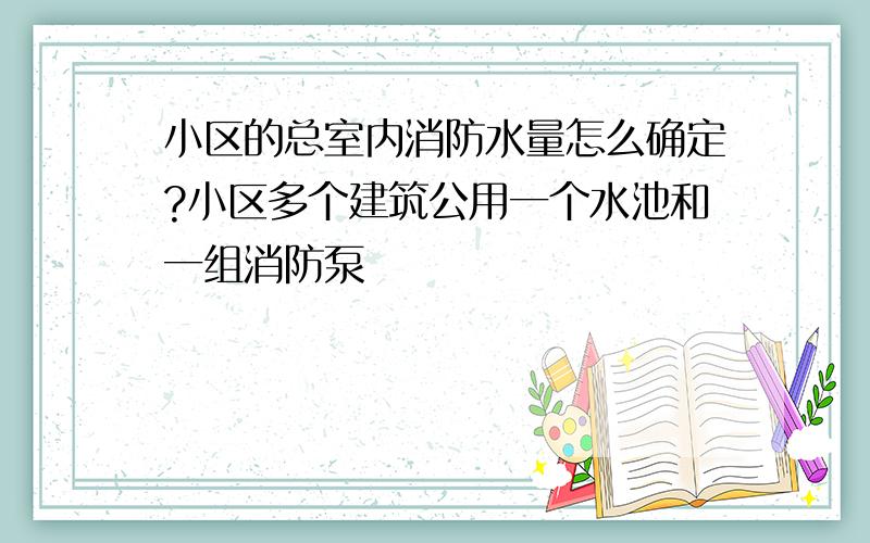 小区的总室内消防水量怎么确定?小区多个建筑公用一个水池和一组消防泵