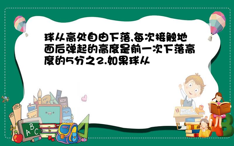 球从高处自由下落,每次接触地面后弹起的高度是前一次下落高度的5分之2.如果球从