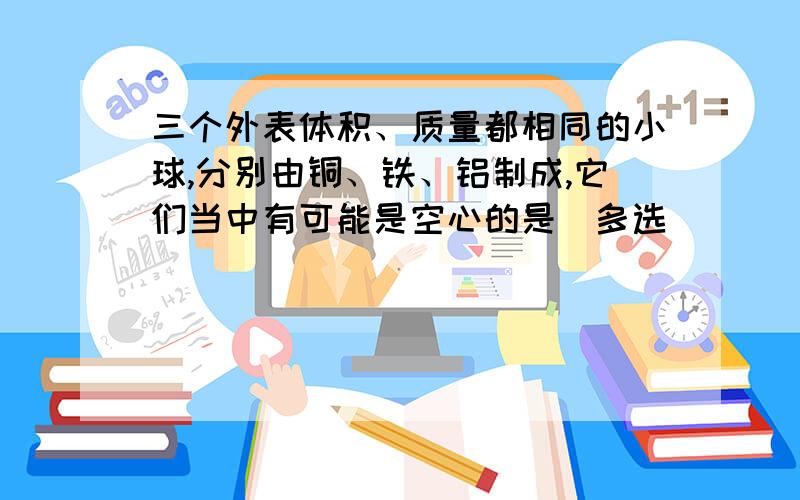 三个外表体积、质量都相同的小球,分别由铜、铁、铝制成,它们当中有可能是空心的是（多选）