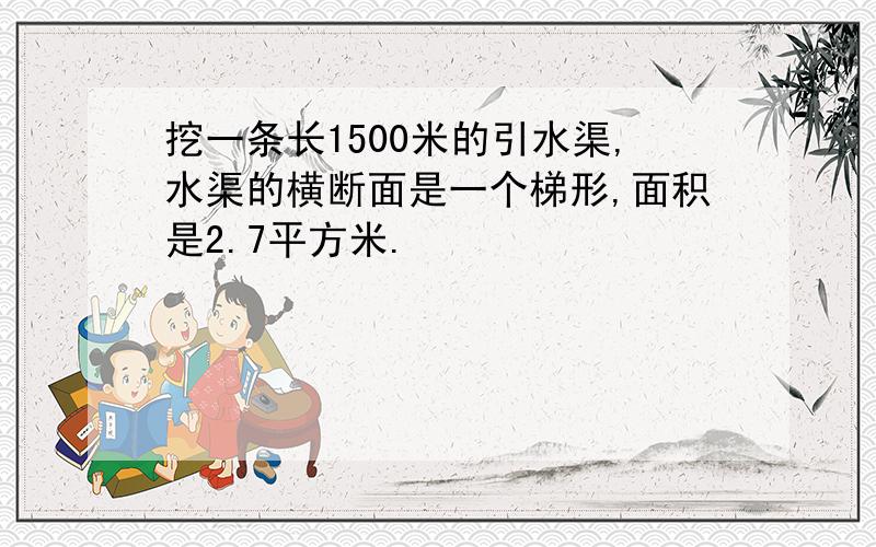 挖一条长1500米的引水渠,水渠的横断面是一个梯形,面积是2.7平方米.