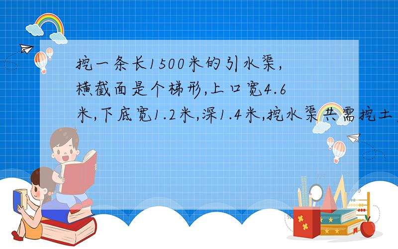 挖一条长1500米的引水渠,横截面是个梯形,上口宽4.6米,下底宽1.2米,深1.4米,挖水渠共需挖土多少方