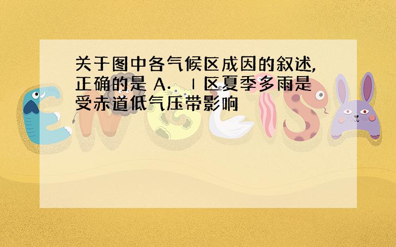 关于图中各气候区成因的叙述,正确的是 A．Ⅰ区夏季多雨是受赤道低气压带影响