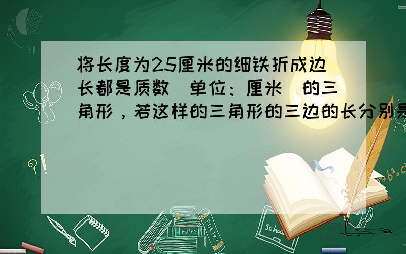 将长度为25厘米的细铁折成边长都是质数（单位：厘米）的三角形，若这样的三角形的三边的长分别是a，b，c，且满足a≤b≤c