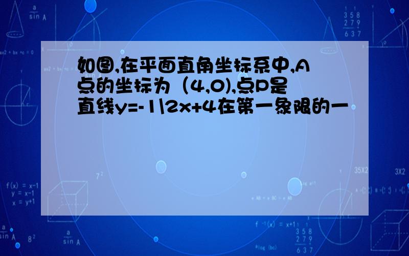 如图,在平面直角坐标系中,A点的坐标为（4,0),点P是直线y=-1\2x+4在第一象限的一