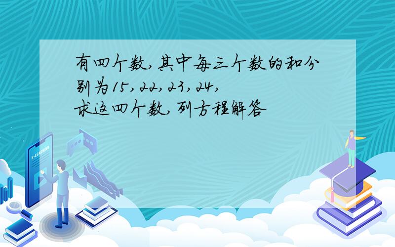 有四个数,其中每三个数的和分别为15,22,23,24,求这四个数,列方程解答