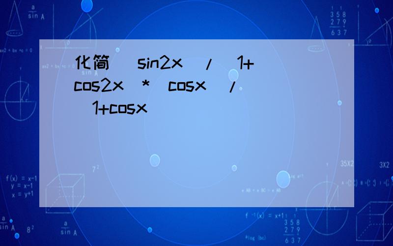 化简 (sin2x)/(1+cos2x)*(cosx)/(1+cosx)