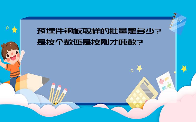 预埋件钢板取样的批量是多少?是按个数还是按刚才吨数?