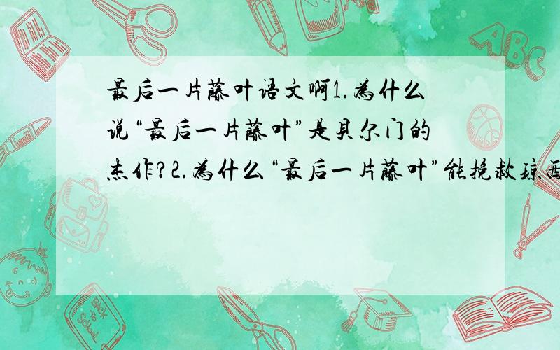 最后一片藤叶语文啊1.为什么说“最后一片藤叶”是贝尔门的杰作?2.为什么“最后一片藤叶”能挽救琼西的生命?你从中获得了什