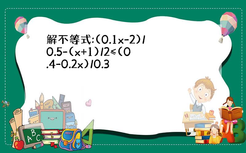 解不等式:(0.1x-2)/0.5-(x+1)/2≤(0.4-0.2x)/0.3