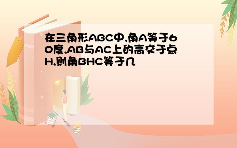 在三角形ABC中,角A等于60度,AB与AC上的高交于点H,则角BHC等于几