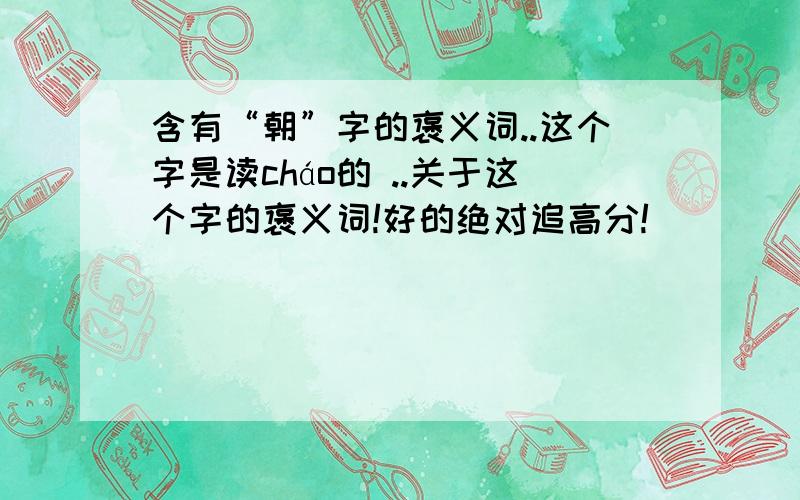 含有“朝”字的褒义词..这个字是读cháo的 ..关于这个字的褒义词!好的绝对追高分!