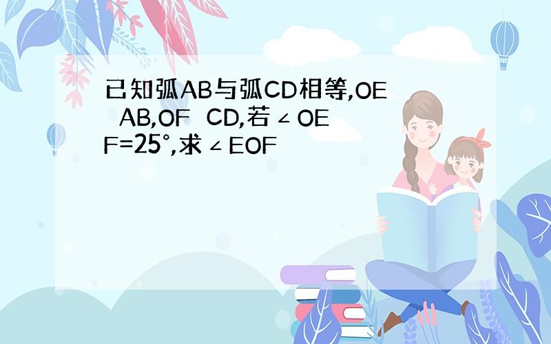 已知弧AB与弧CD相等,OE⊥AB,OF⊥CD,若∠OEF=25°,求∠EOF