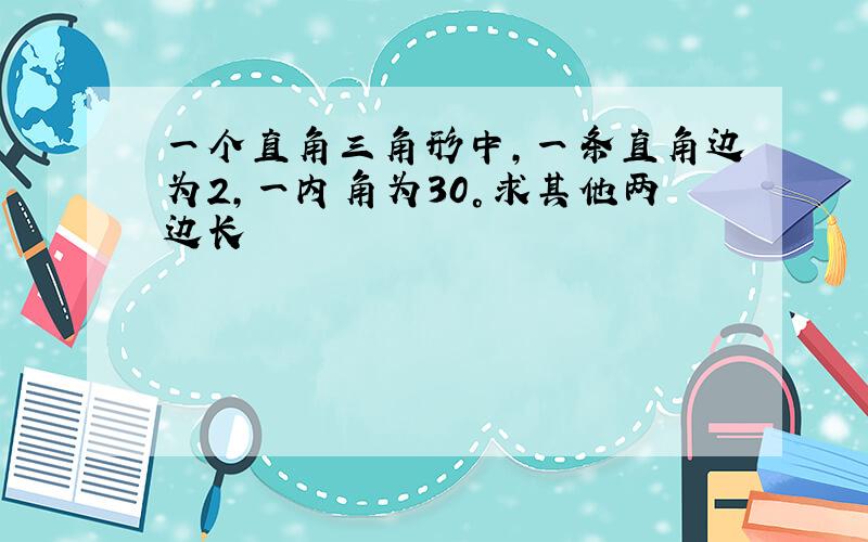 一个直角三角形中,一条直角边为2,一内角为30°求其他两边长