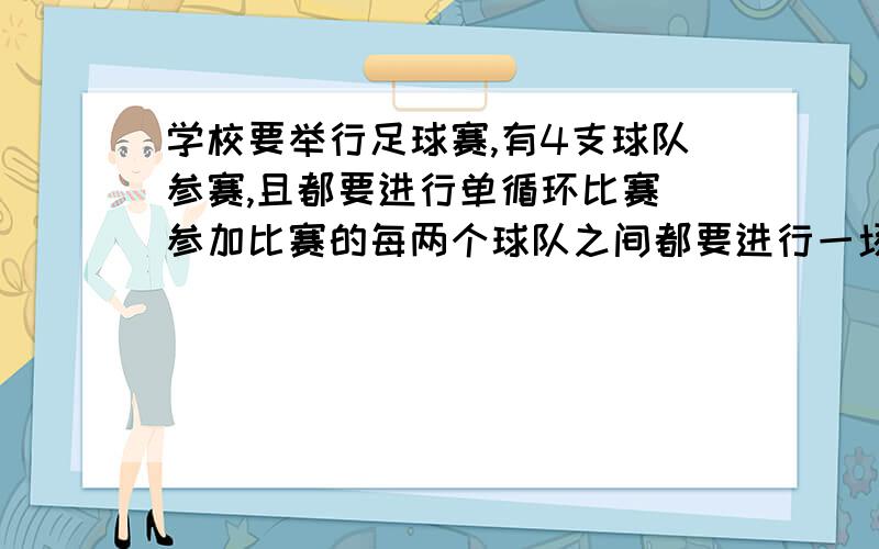 学校要举行足球赛,有4支球队参赛,且都要进行单循环比赛（参加比赛的每两个球队之间都要进行一场比赛）,