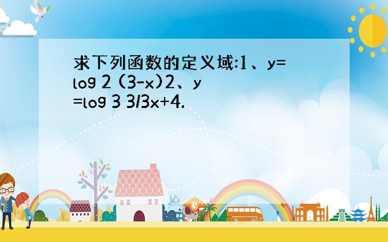 求下列函数的定义域:1、y=log 2 (3-x)2、y=log 3 3/3x+4.