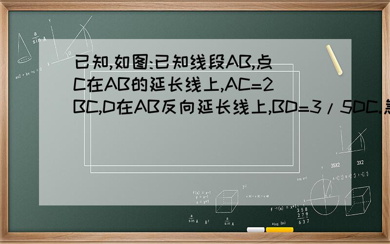 已知,如图:已知线段AB,点C在AB的延长线上,AC=2BC,D在AB反向延长线上,BD=3/5DC.急!