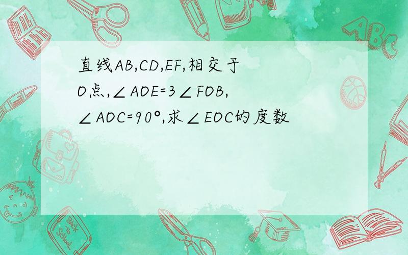 直线AB,CD,EF,相交于O点,∠AOE=3∠FOB,∠AOC=90°,求∠EOC的度数