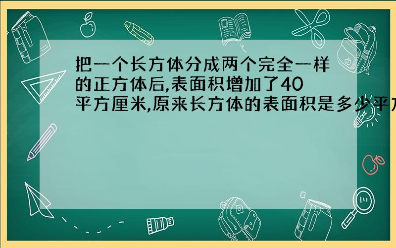 把一个长方体分成两个完全一样的正方体后,表面积增加了40平方厘米,原来长方体的表面积是多少平方厘米