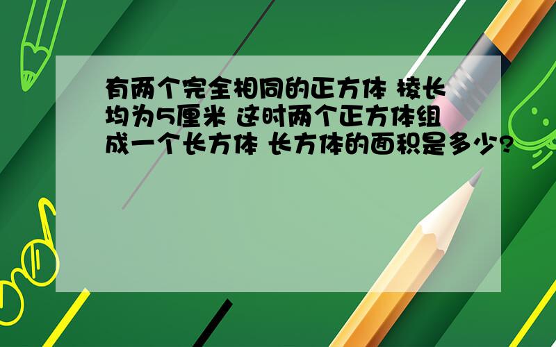 有两个完全相同的正方体 棱长均为5厘米 这时两个正方体组成一个长方体 长方体的面积是多少?