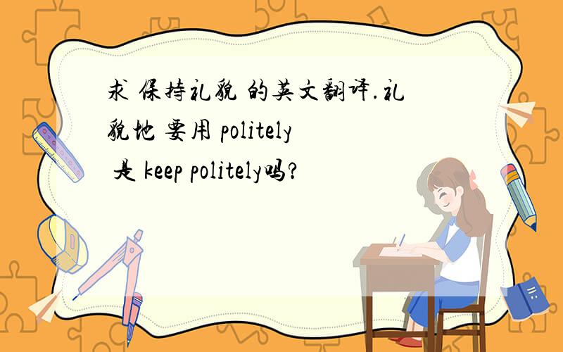 求 保持礼貌 的英文翻译.礼貌地 要用 politely 是 keep politely吗?