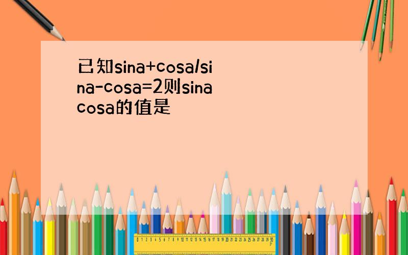 已知sina+cosa/sina-cosa=2则sinacosa的值是