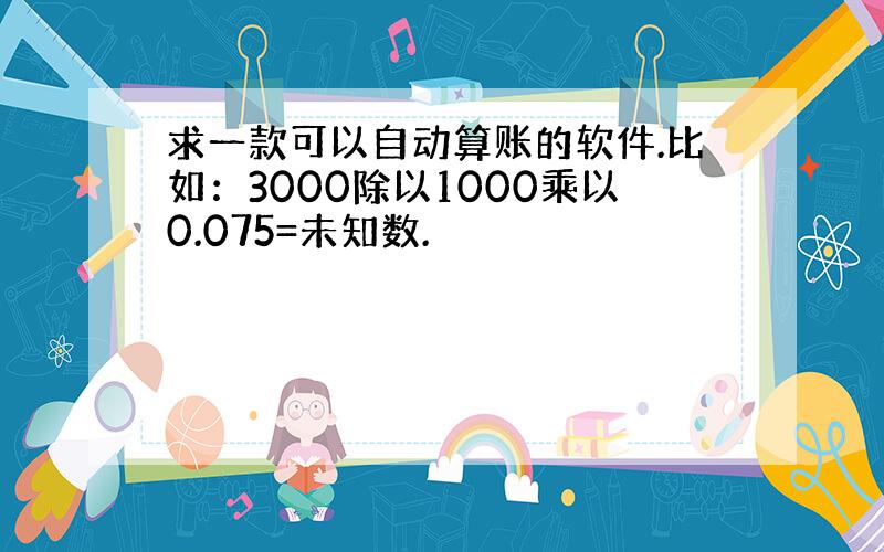 求一款可以自动算账的软件.比如：3000除以1000乘以0.075=未知数.