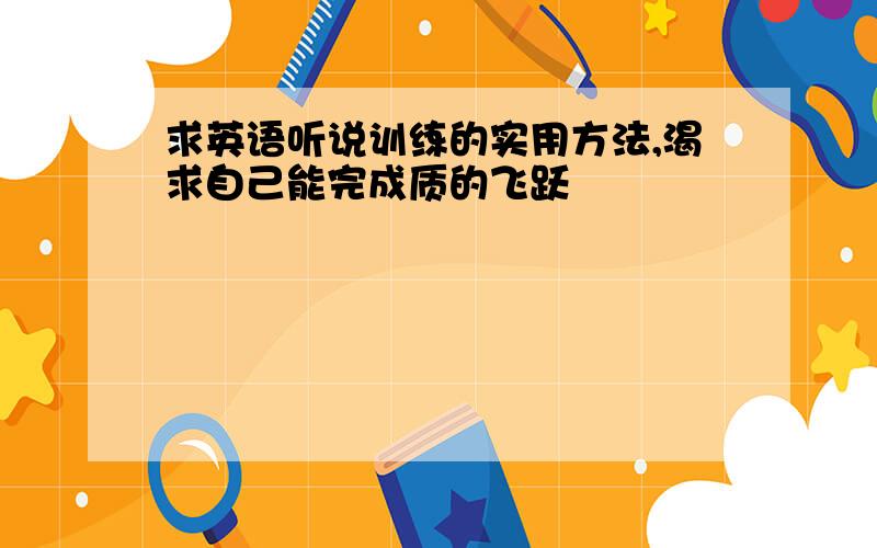 求英语听说训练的实用方法,渴求自己能完成质的飞跃