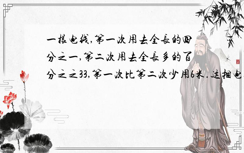 一根电线,第一次用去全长的四分之一,第二次用去全长多的百分之之33,第一次比第二次少用6米.这捆电线全长多少没?