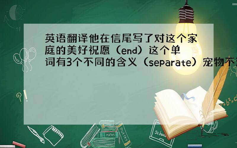 英语翻译他在信尾写了对这个家庭的美好祝愿（end）这个单词有3个不同的含义（separate）宠物不润许被带进这个建筑物