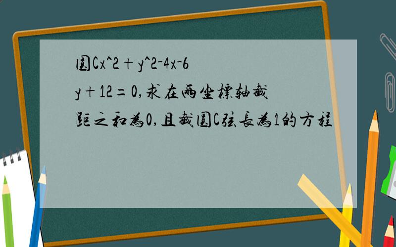 圆Cx^2+y^2-4x-6y+12=0,求在两坐标轴截距之和为0,且截圆C弦长为1的方程