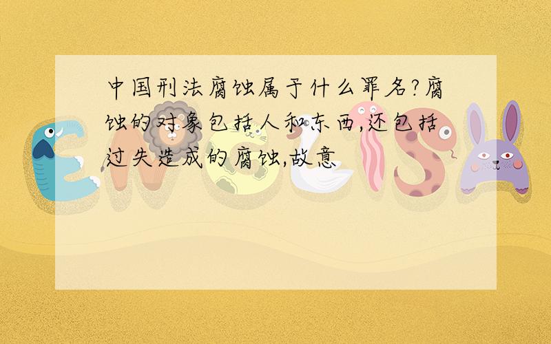 中国刑法腐蚀属于什么罪名?腐蚀的对象包括人和东西,还包括过失造成的腐蚀,故意