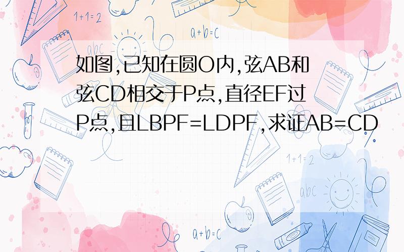 如图,已知在圆O内,弦AB和弦CD相交于P点,直径EF过P点,且LBPF=LDPF,求证AB=CD