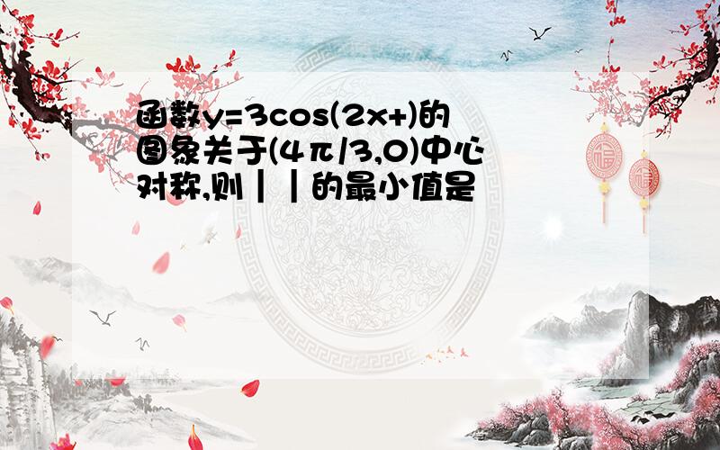 函数y=3cos(2x+)的图象关于(4π/3,0)中心对称,则｜｜的最小值是